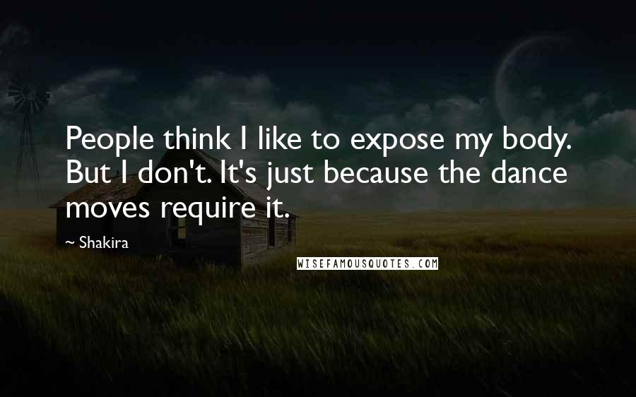 Shakira Quotes: People think I like to expose my body. But I don't. It's just because the dance moves require it.