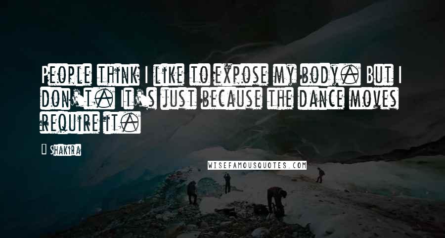 Shakira Quotes: People think I like to expose my body. But I don't. It's just because the dance moves require it.