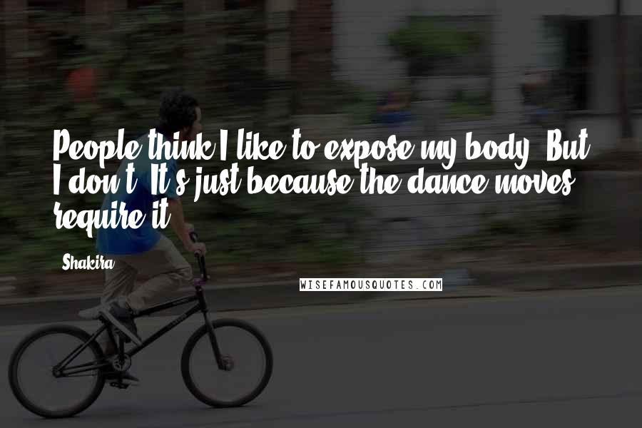 Shakira Quotes: People think I like to expose my body. But I don't. It's just because the dance moves require it.