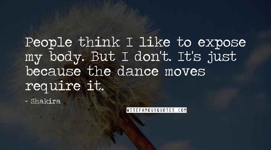 Shakira Quotes: People think I like to expose my body. But I don't. It's just because the dance moves require it.