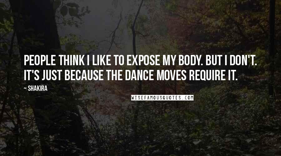 Shakira Quotes: People think I like to expose my body. But I don't. It's just because the dance moves require it.