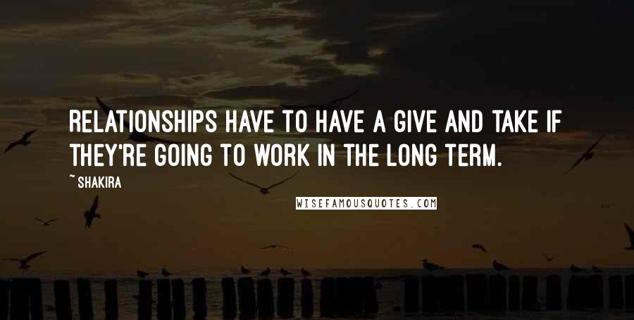 Shakira Quotes: Relationships have to have a give and take if they're going to work in the long term.