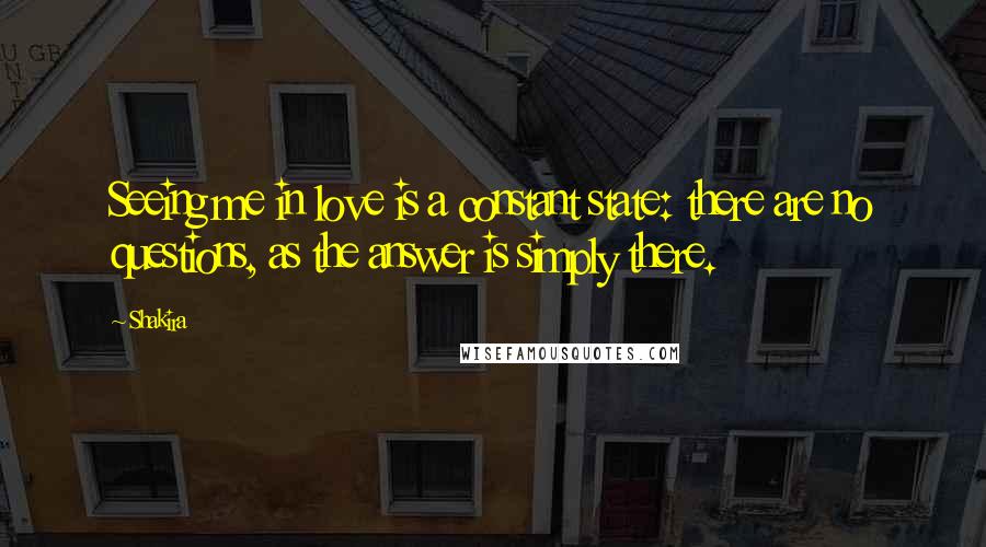 Shakira Quotes: Seeing me in love is a constant state: there are no questions, as the answer is simply there.