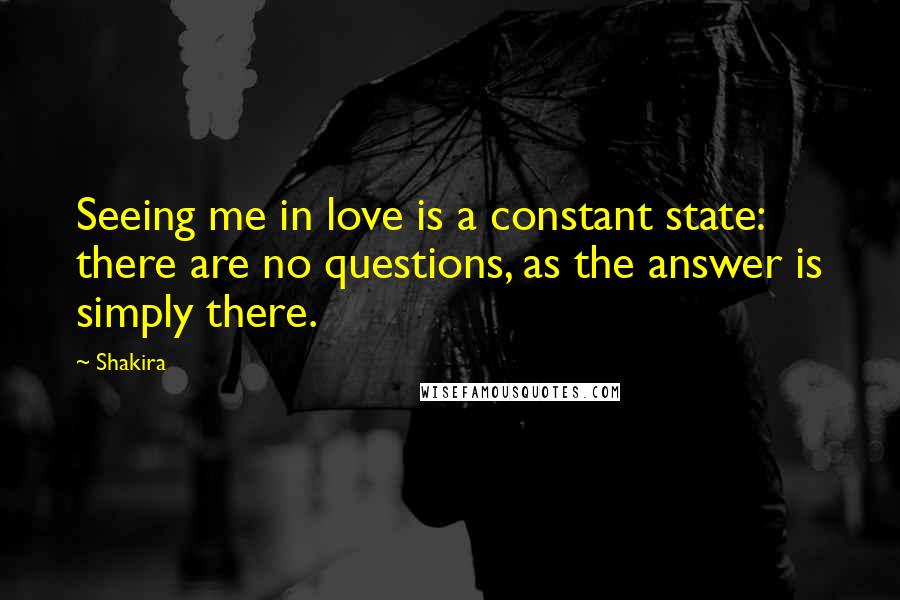 Shakira Quotes: Seeing me in love is a constant state: there are no questions, as the answer is simply there.