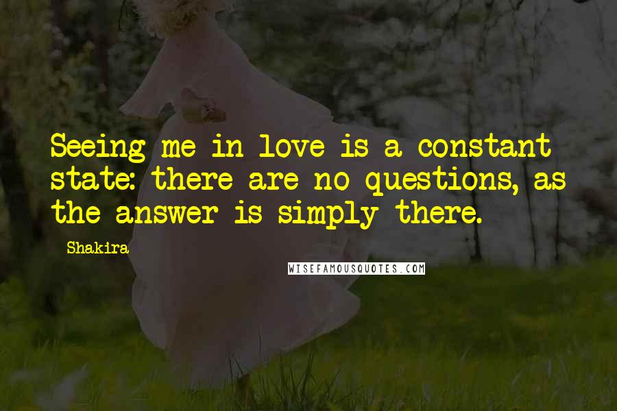 Shakira Quotes: Seeing me in love is a constant state: there are no questions, as the answer is simply there.