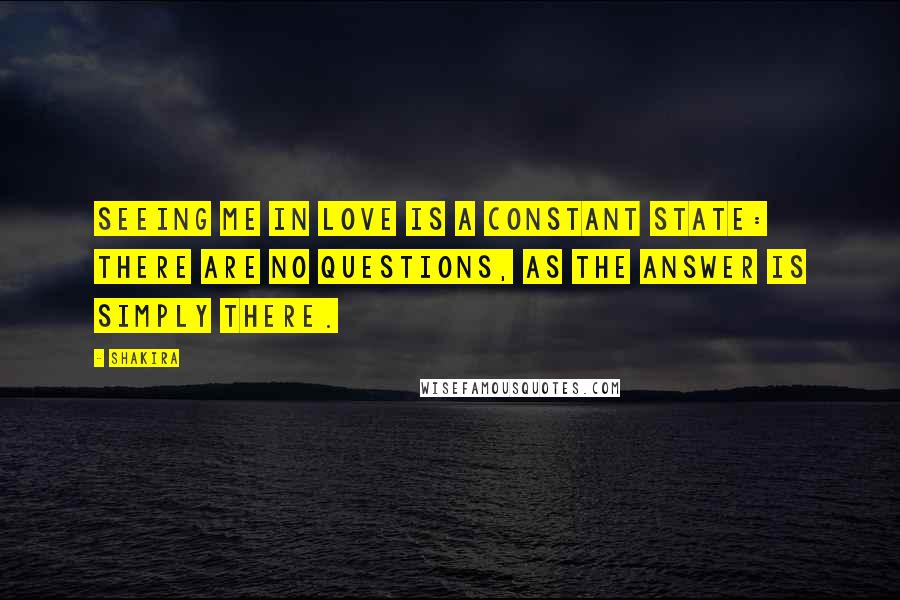 Shakira Quotes: Seeing me in love is a constant state: there are no questions, as the answer is simply there.