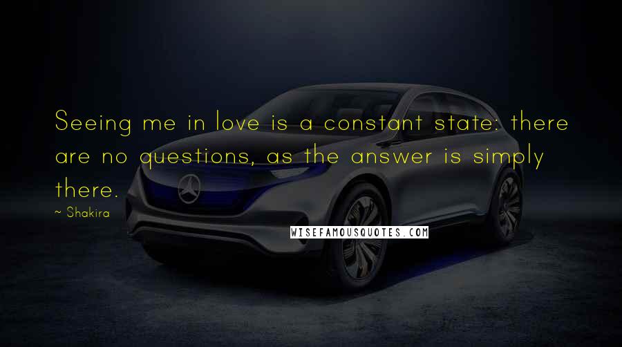 Shakira Quotes: Seeing me in love is a constant state: there are no questions, as the answer is simply there.