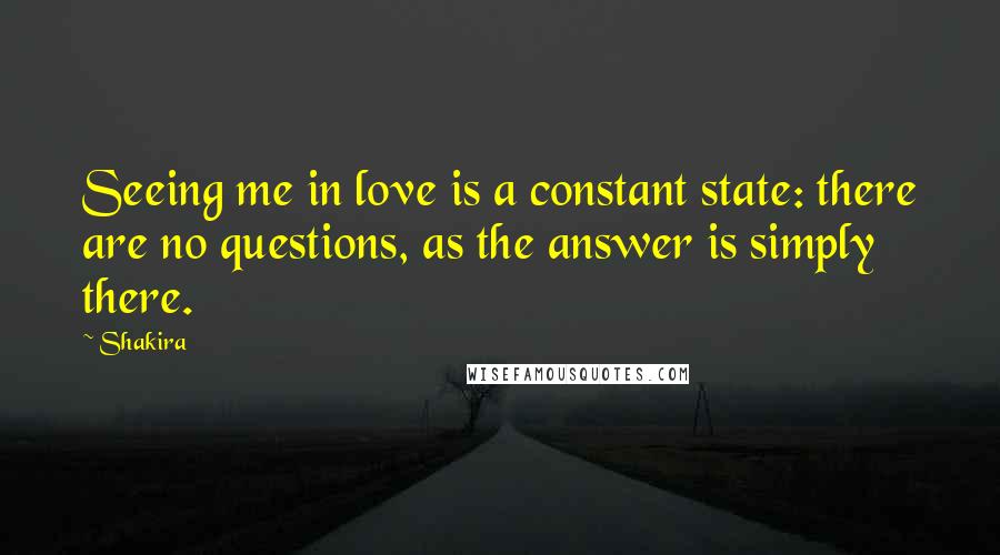 Shakira Quotes: Seeing me in love is a constant state: there are no questions, as the answer is simply there.