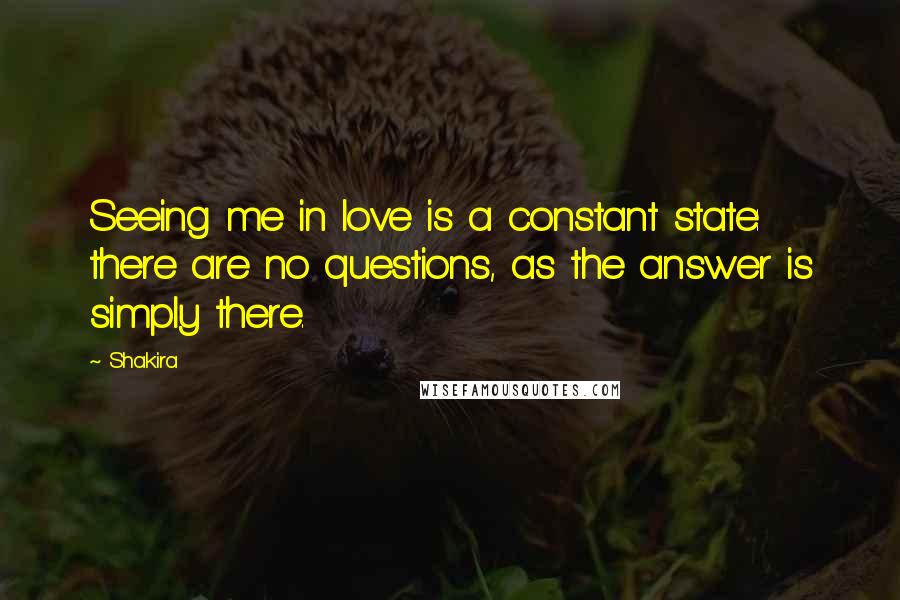 Shakira Quotes: Seeing me in love is a constant state: there are no questions, as the answer is simply there.