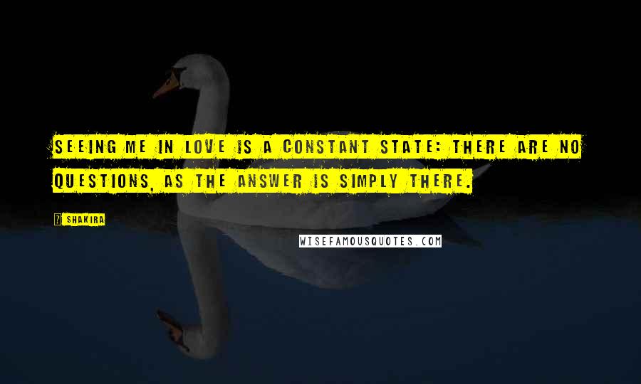 Shakira Quotes: Seeing me in love is a constant state: there are no questions, as the answer is simply there.