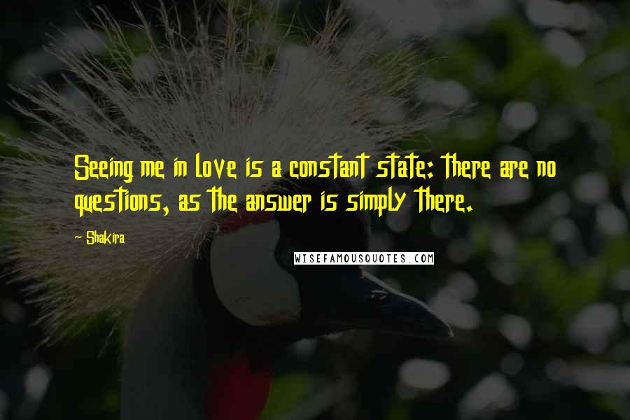 Shakira Quotes: Seeing me in love is a constant state: there are no questions, as the answer is simply there.