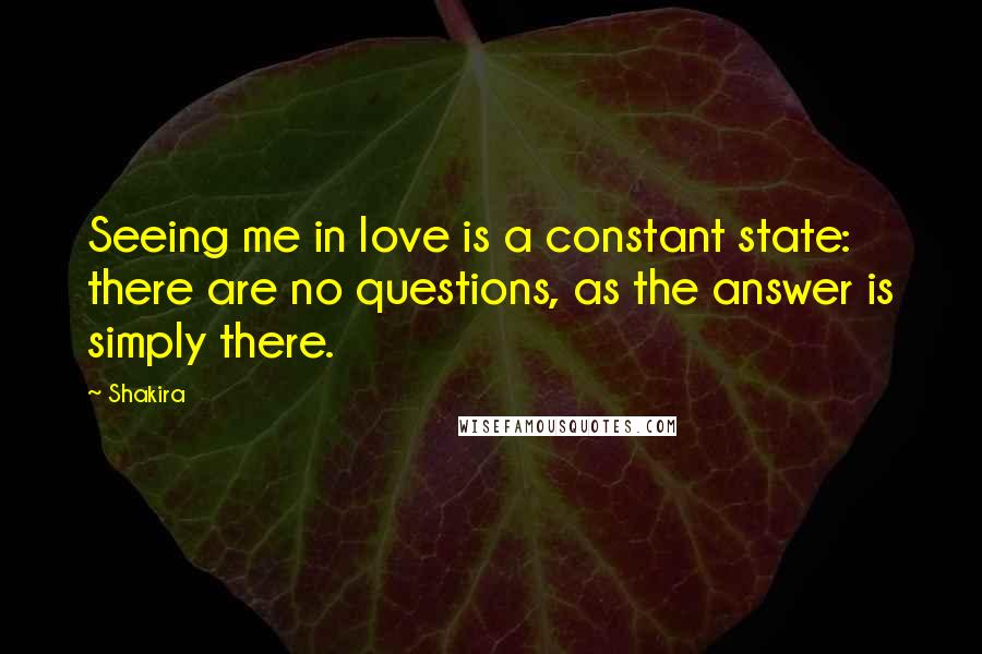 Shakira Quotes: Seeing me in love is a constant state: there are no questions, as the answer is simply there.