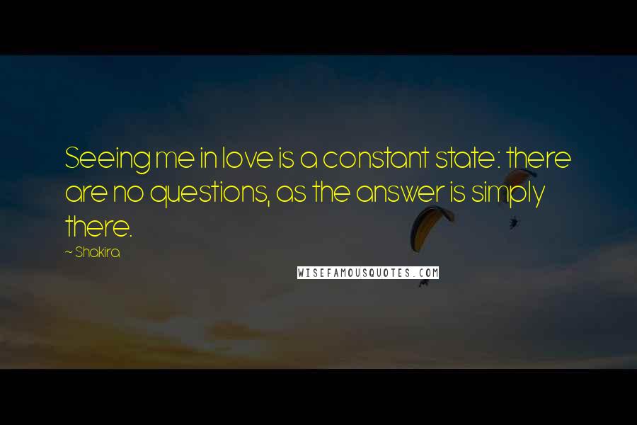 Shakira Quotes: Seeing me in love is a constant state: there are no questions, as the answer is simply there.