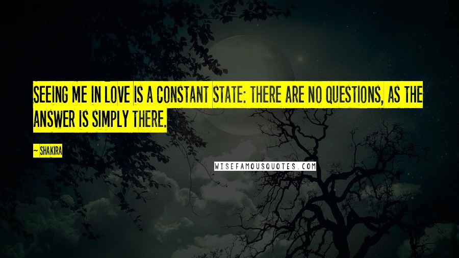 Shakira Quotes: Seeing me in love is a constant state: there are no questions, as the answer is simply there.