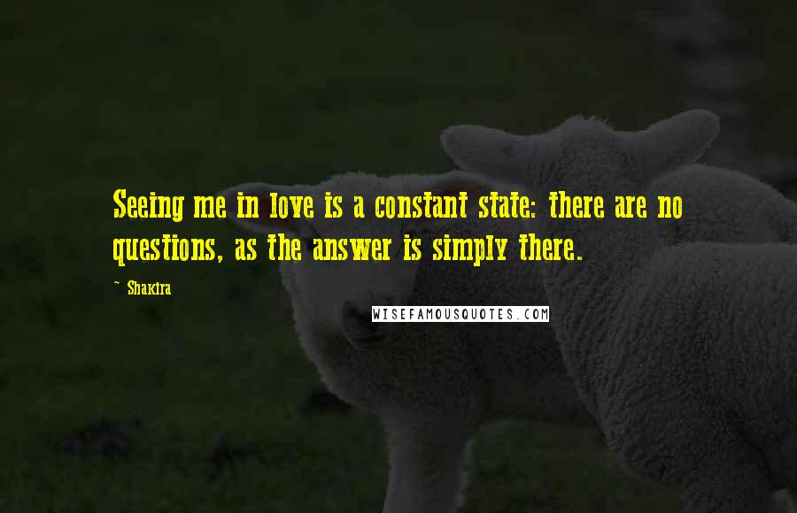 Shakira Quotes: Seeing me in love is a constant state: there are no questions, as the answer is simply there.