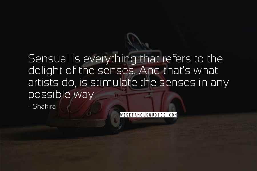 Shakira Quotes: Sensual is everything that refers to the delight of the senses. And that's what artists do, is stimulate the senses in any possible way.