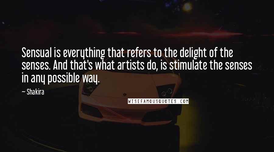 Shakira Quotes: Sensual is everything that refers to the delight of the senses. And that's what artists do, is stimulate the senses in any possible way.