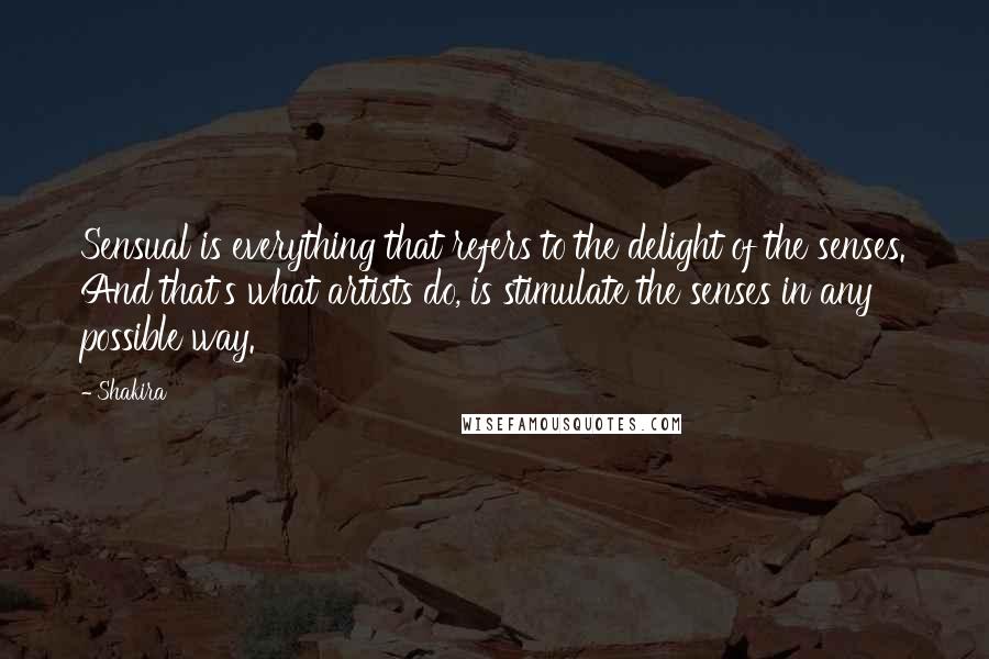 Shakira Quotes: Sensual is everything that refers to the delight of the senses. And that's what artists do, is stimulate the senses in any possible way.