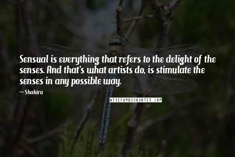 Shakira Quotes: Sensual is everything that refers to the delight of the senses. And that's what artists do, is stimulate the senses in any possible way.