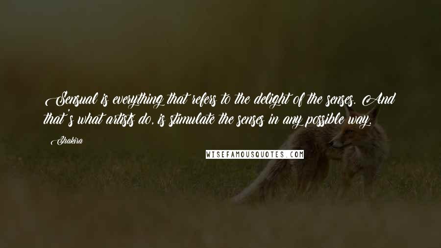 Shakira Quotes: Sensual is everything that refers to the delight of the senses. And that's what artists do, is stimulate the senses in any possible way.