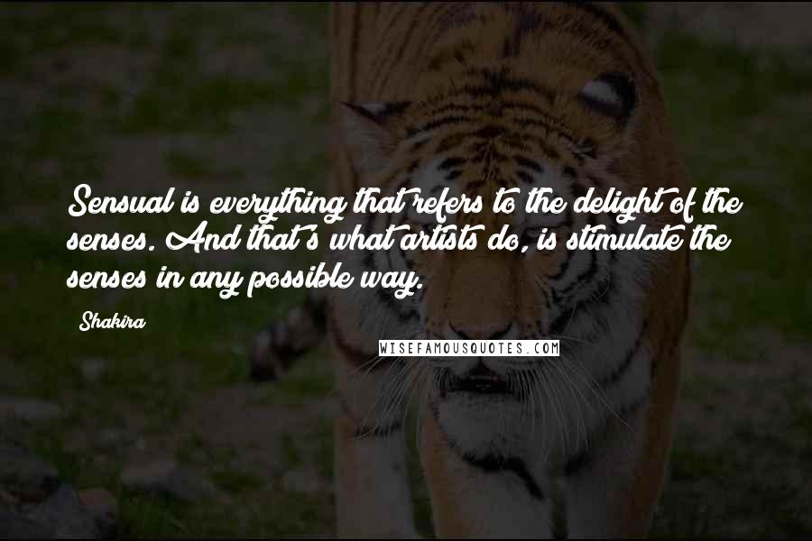 Shakira Quotes: Sensual is everything that refers to the delight of the senses. And that's what artists do, is stimulate the senses in any possible way.