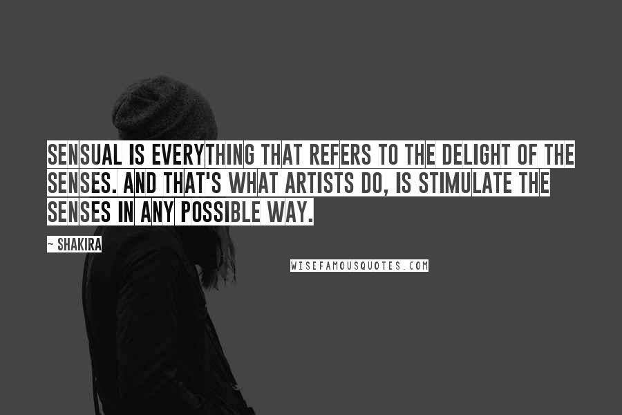 Shakira Quotes: Sensual is everything that refers to the delight of the senses. And that's what artists do, is stimulate the senses in any possible way.