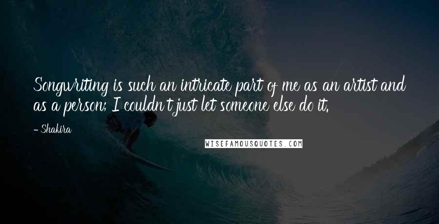 Shakira Quotes: Songwriting is such an intricate part of me as an artist and as a person; I couldn't just let someone else do it.