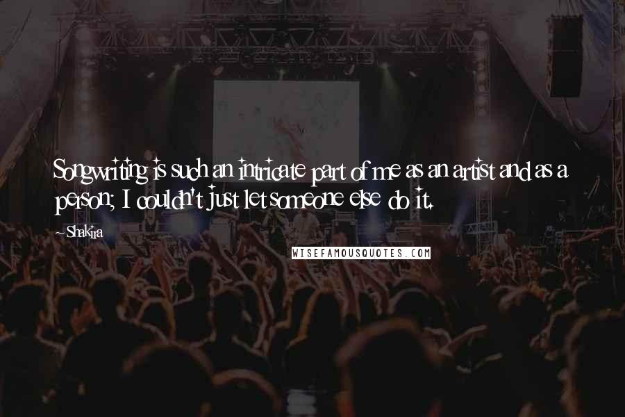 Shakira Quotes: Songwriting is such an intricate part of me as an artist and as a person; I couldn't just let someone else do it.