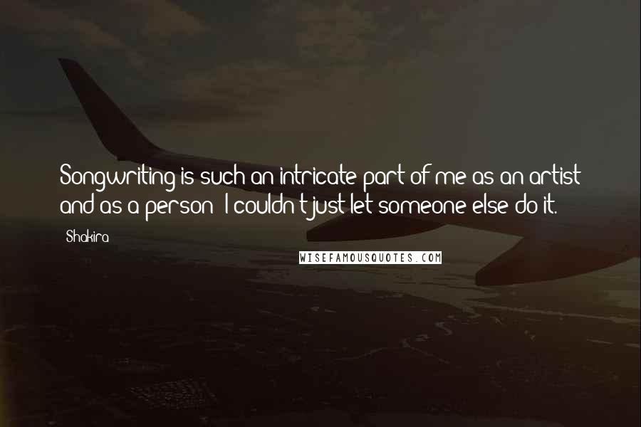 Shakira Quotes: Songwriting is such an intricate part of me as an artist and as a person; I couldn't just let someone else do it.