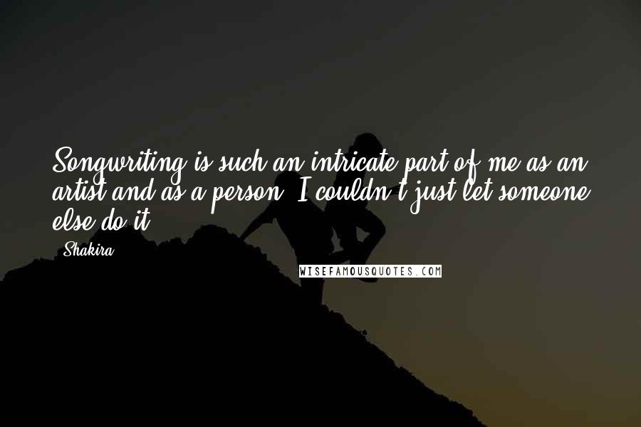 Shakira Quotes: Songwriting is such an intricate part of me as an artist and as a person; I couldn't just let someone else do it.