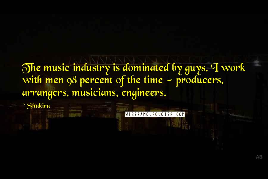 Shakira Quotes: The music industry is dominated by guys. I work with men 98 percent of the time - producers, arrangers, musicians, engineers.