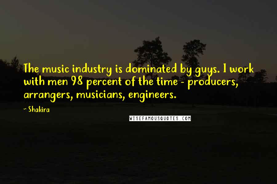 Shakira Quotes: The music industry is dominated by guys. I work with men 98 percent of the time - producers, arrangers, musicians, engineers.