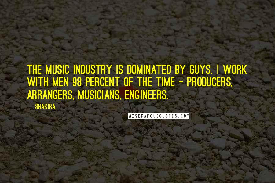 Shakira Quotes: The music industry is dominated by guys. I work with men 98 percent of the time - producers, arrangers, musicians, engineers.