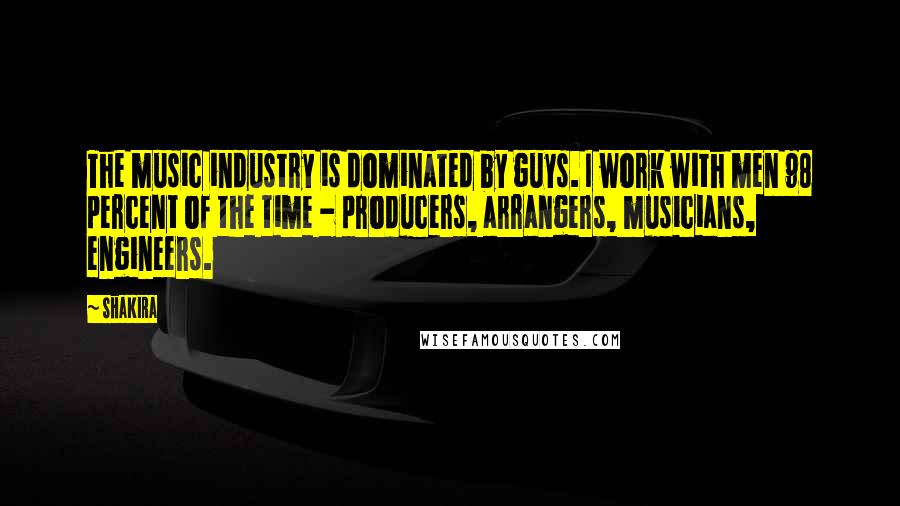 Shakira Quotes: The music industry is dominated by guys. I work with men 98 percent of the time - producers, arrangers, musicians, engineers.