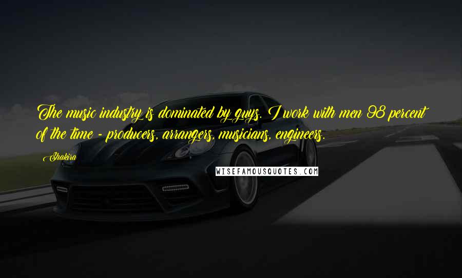 Shakira Quotes: The music industry is dominated by guys. I work with men 98 percent of the time - producers, arrangers, musicians, engineers.