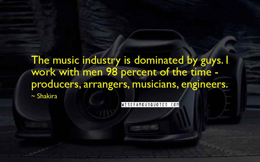 Shakira Quotes: The music industry is dominated by guys. I work with men 98 percent of the time - producers, arrangers, musicians, engineers.