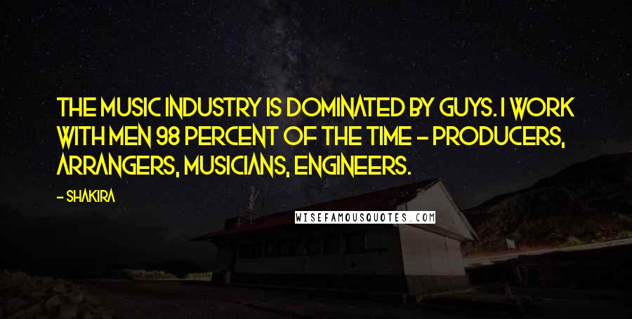 Shakira Quotes: The music industry is dominated by guys. I work with men 98 percent of the time - producers, arrangers, musicians, engineers.