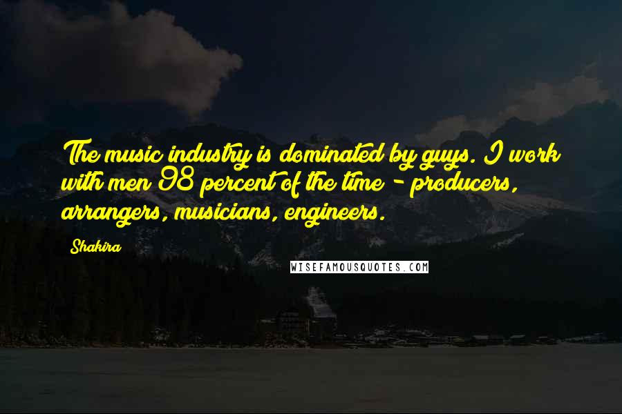 Shakira Quotes: The music industry is dominated by guys. I work with men 98 percent of the time - producers, arrangers, musicians, engineers.