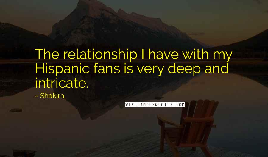Shakira Quotes: The relationship I have with my Hispanic fans is very deep and intricate.