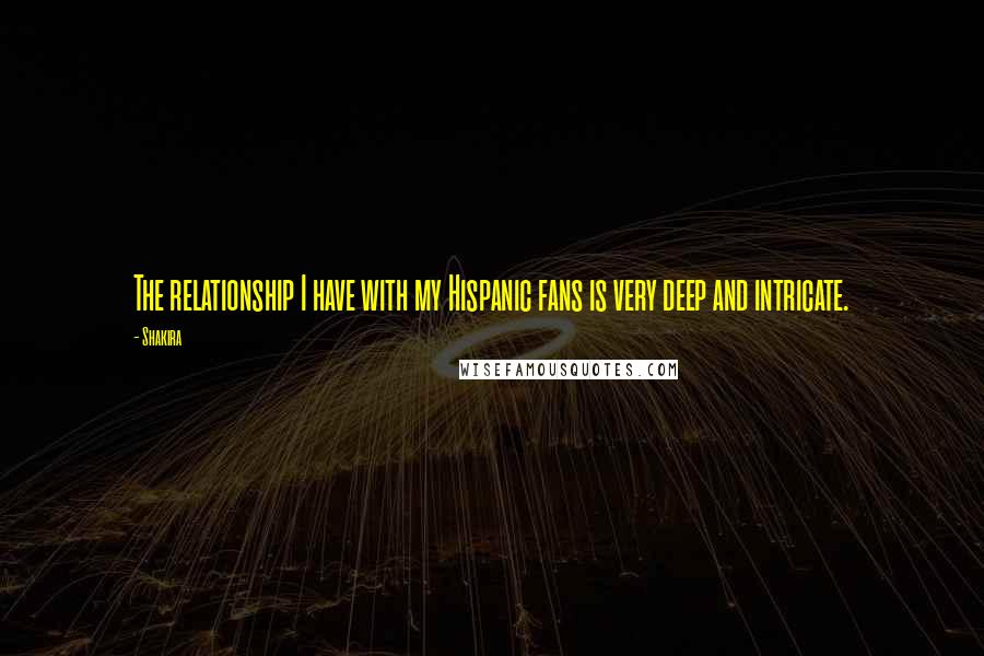 Shakira Quotes: The relationship I have with my Hispanic fans is very deep and intricate.