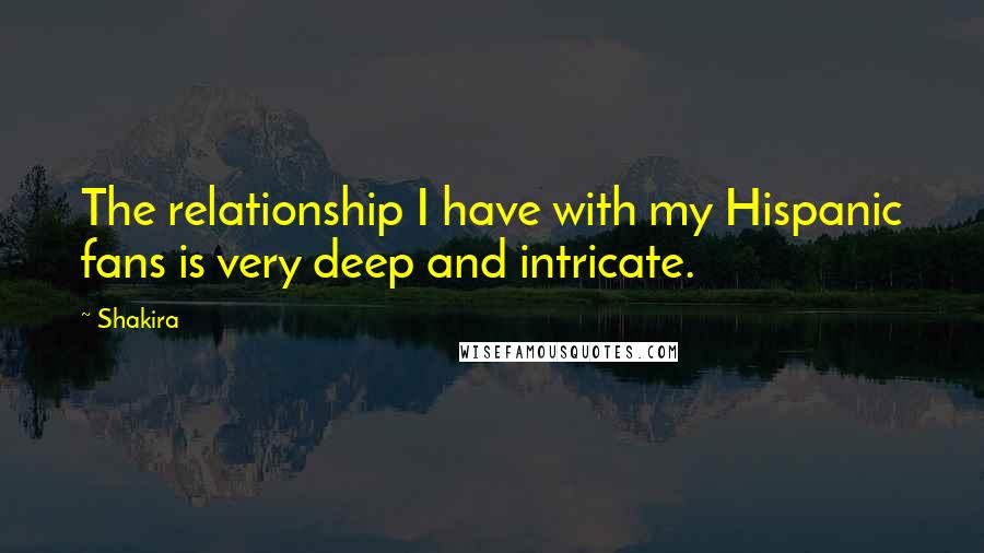 Shakira Quotes: The relationship I have with my Hispanic fans is very deep and intricate.