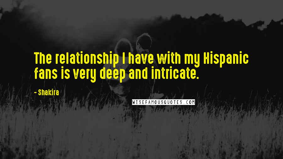 Shakira Quotes: The relationship I have with my Hispanic fans is very deep and intricate.