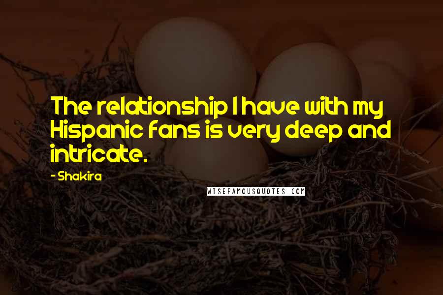 Shakira Quotes: The relationship I have with my Hispanic fans is very deep and intricate.