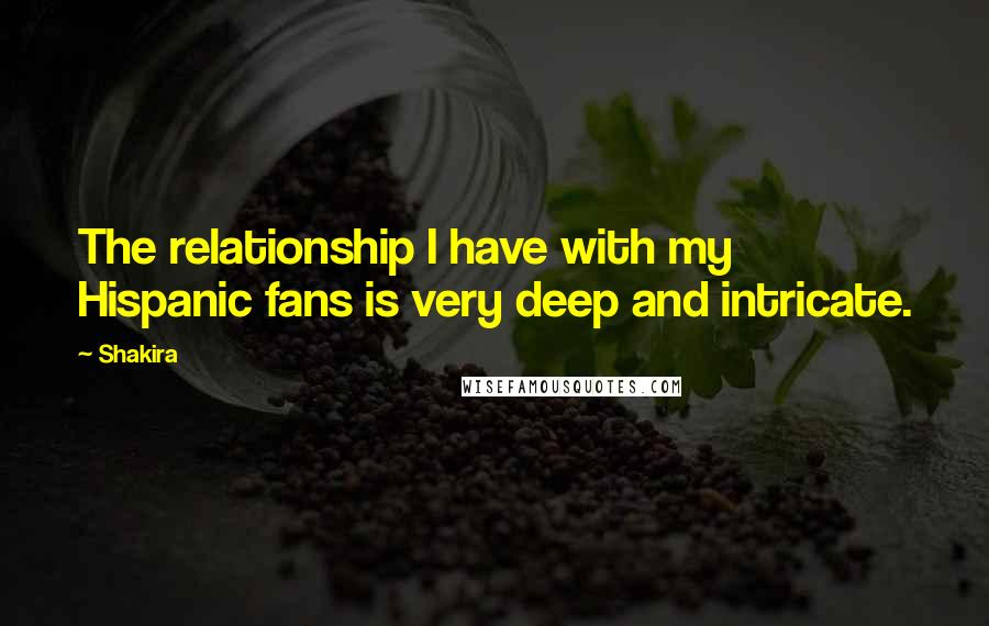 Shakira Quotes: The relationship I have with my Hispanic fans is very deep and intricate.