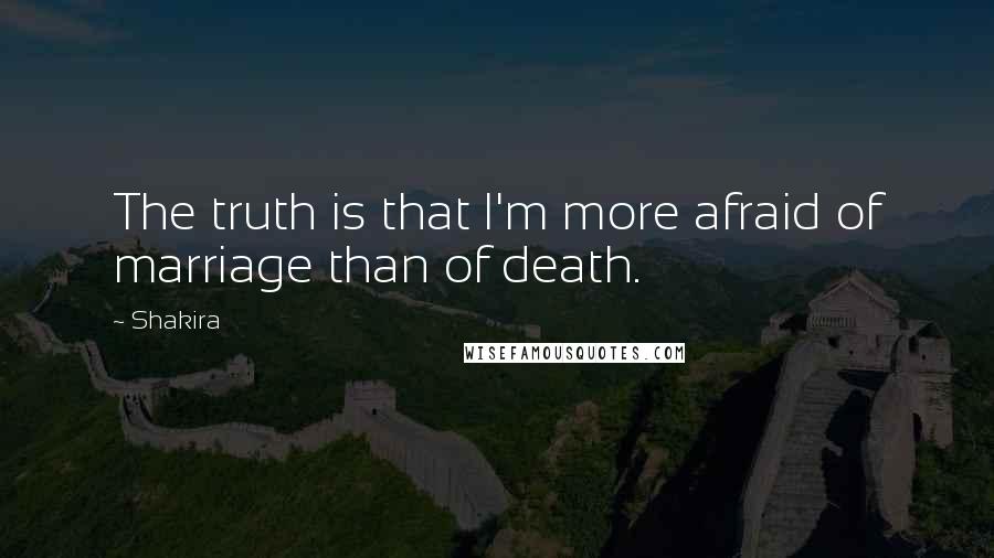 Shakira Quotes: The truth is that I'm more afraid of marriage than of death.