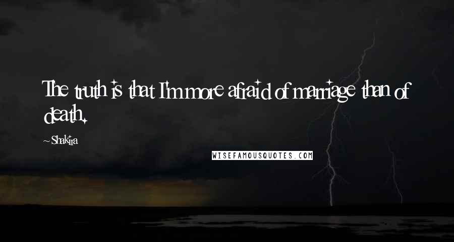 Shakira Quotes: The truth is that I'm more afraid of marriage than of death.