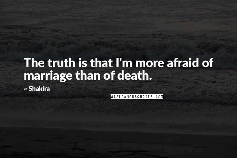 Shakira Quotes: The truth is that I'm more afraid of marriage than of death.