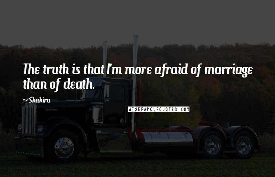 Shakira Quotes: The truth is that I'm more afraid of marriage than of death.