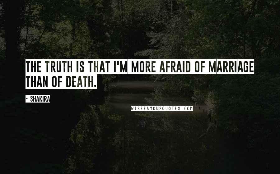 Shakira Quotes: The truth is that I'm more afraid of marriage than of death.