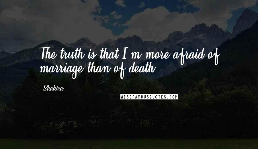 Shakira Quotes: The truth is that I'm more afraid of marriage than of death.